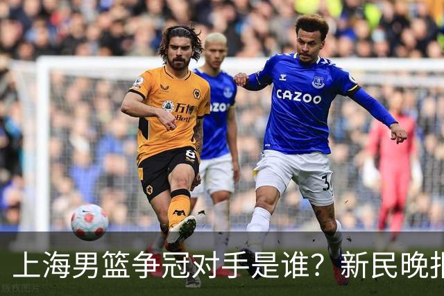 上海男篮争冠对手是谁？新民晚报点名北京首钢