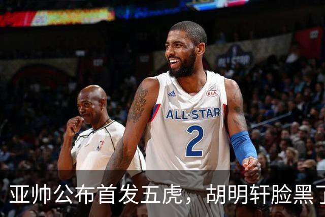 亚帅公布首发五虎，胡明轩脸黑了