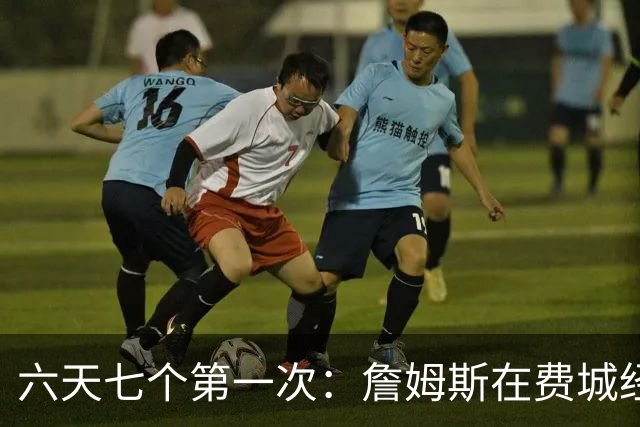 六天七个第一次：詹姆斯在费城经历的不只是首胜
