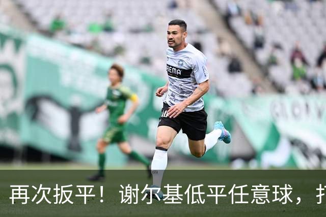 再次扳平！谢尔基低平任意球，打在雷斯脚上折射入网
