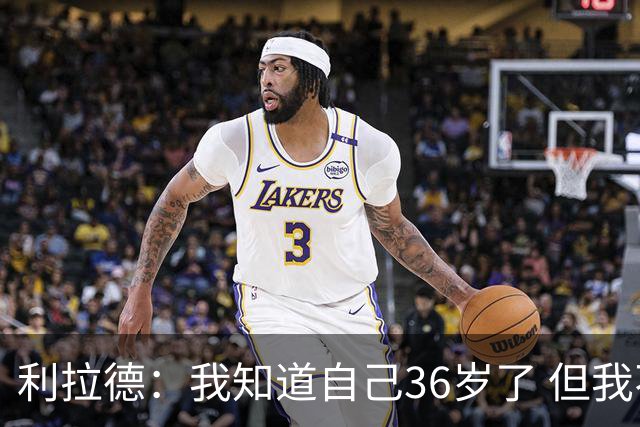 利拉德：我知道自己36岁了 但我不是老头 身体依然很棒