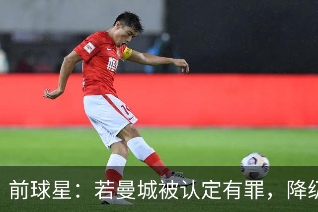 前球星：若曼城被认定有罪，降级也不意外