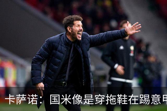 卡萨诺：国米像是穿拖鞋在踢意甲；迪马尔科表现下滑太多