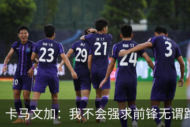 卡马文加：我不会强求前锋无谓跑动，我只会要求他们统治禁区