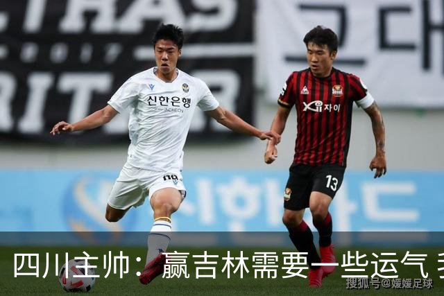 四川主帅：赢吉林需要一些运气 我们的球员很聪明知道怎么控制情绪