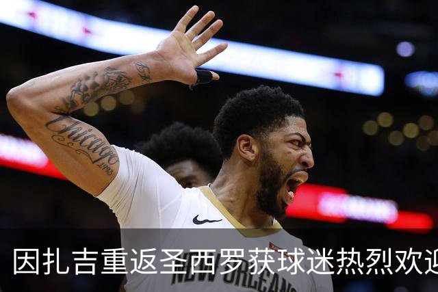 因扎吉重返圣西罗获球迷热烈欢迎，含泪致意：米兰加油！