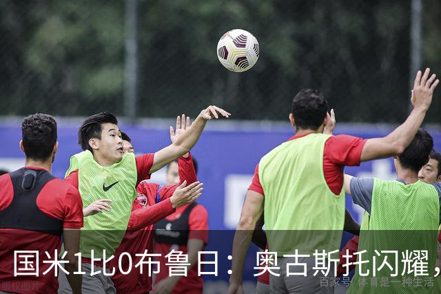 国米1比0布鲁日：奥古斯托闪耀，齐沃压力巨大