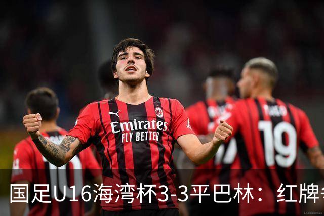 国足U16海湾杯3-3平巴林：红牌争议与青训的双重考验！
