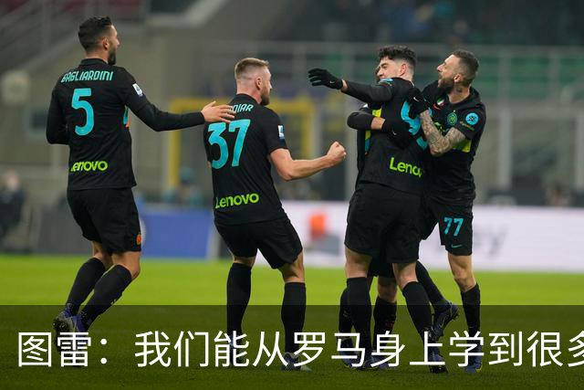 图雷：我们能从罗马身上学到很多，但和对手的实力财力有巨大差距