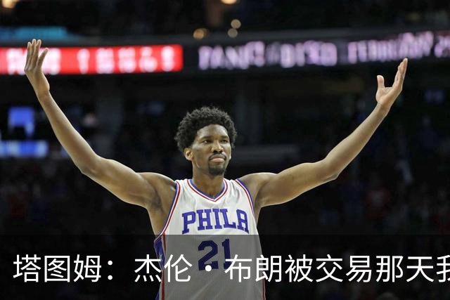 塔图姆：杰伦·布朗被交易那天我就联系了他，打过电话也发过短信