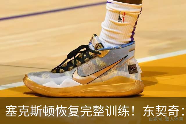 塞克斯顿恢复完整训练！东契奇：他能持球推进&活力十足