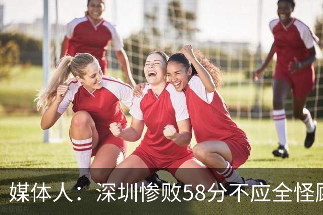 媒体人：深圳惨败58分不应全怪顾全 三主力缺阵影响巨大