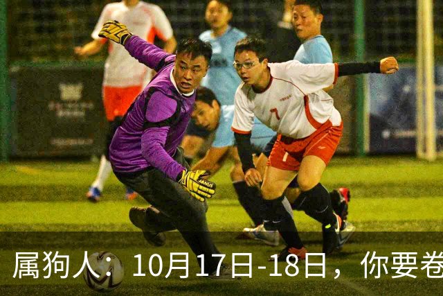 属狗人：10月17日-18日，你要卷铺盖走人，不是赶你，是改天换地