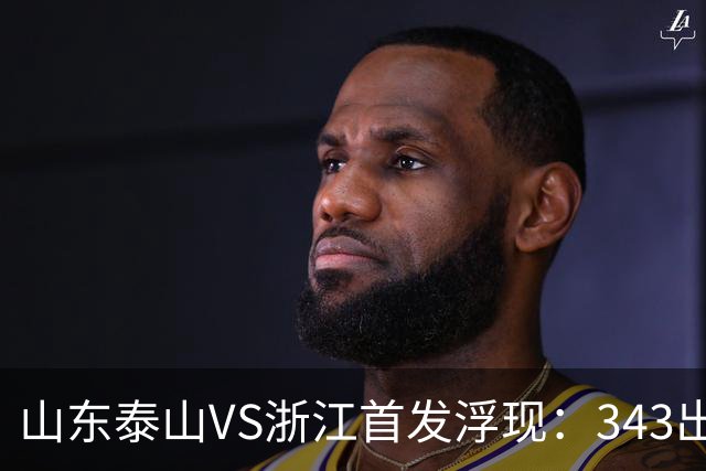 山东泰山VS浙江首发浮现：343出击，依木兰+马德鲁加坐镇中场，瓦科冲锋
