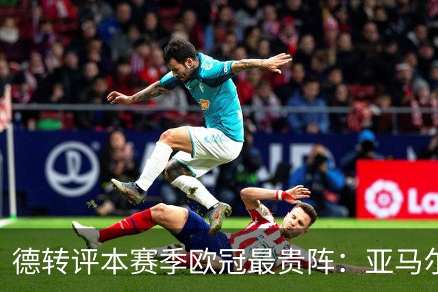 德转评本赛季欧冠最贵阵：亚马尔领衔，哈兰德、姆巴佩在列
