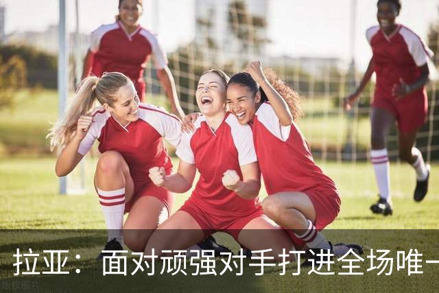 拉亚：面对顽强对手打进全场唯一进球，马杜埃凯真的非常特别