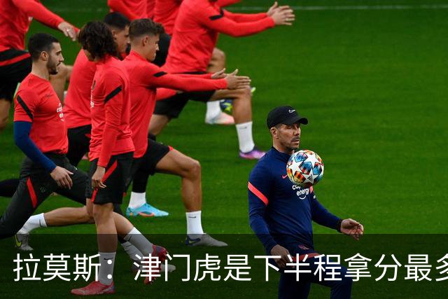拉莫斯：津门虎是下半程拿分最多的球队之一，这个结果非常失望