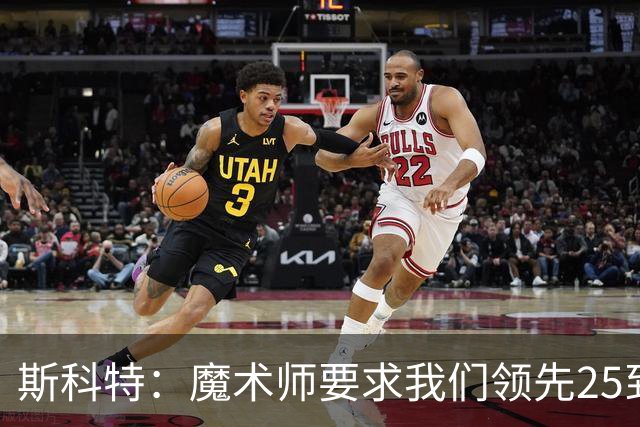 斯科特：魔术师要求我们领先25到30分，第四节好坐板凳冰敷膝盖