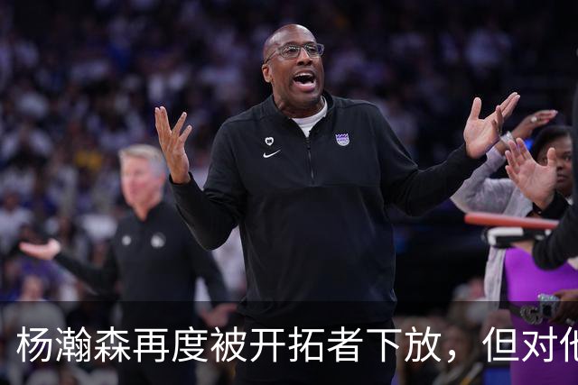 杨瀚森再度被开拓者下放，但对他而言，这不是坏事