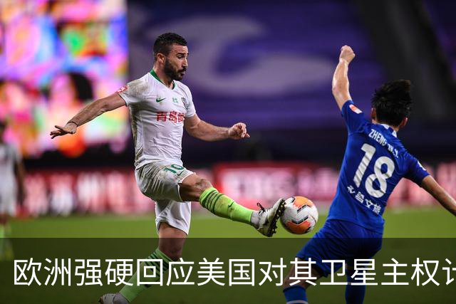 欧洲强硬回应美国对其卫星主权计划的威胁