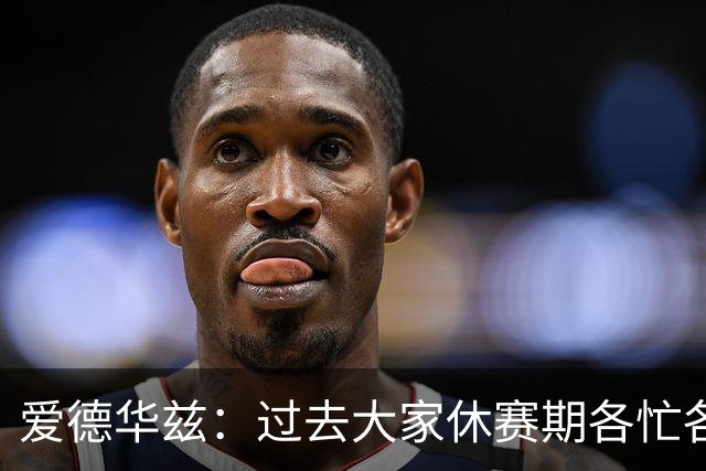 爱德华兹：过去大家休赛期各忙各的 想夺冠就得提前培养默契