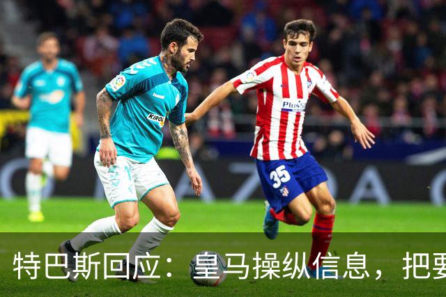 特巴斯回应：皇马操纵信息，把要求我辞职的请求包装成媒体的请求
