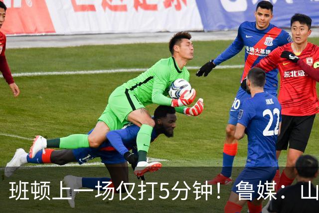 班顿上一场仅打5分钟！鲁媒：山东会在第一段结束后进行一些调整