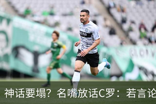神话要塌？名嘴放话C罗：若言论属实，超级巨星时代正在崩