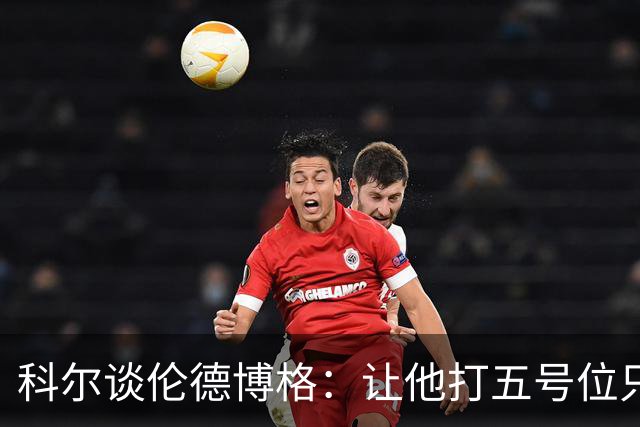 科尔谈伦德博格：让他打五号位只是阶段性尝试 成长很难一蹴而就