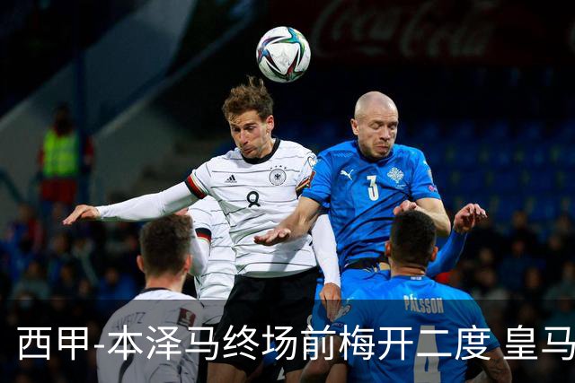 西甲-本泽马终场前梅开二度 皇马客场2-0夺连胜