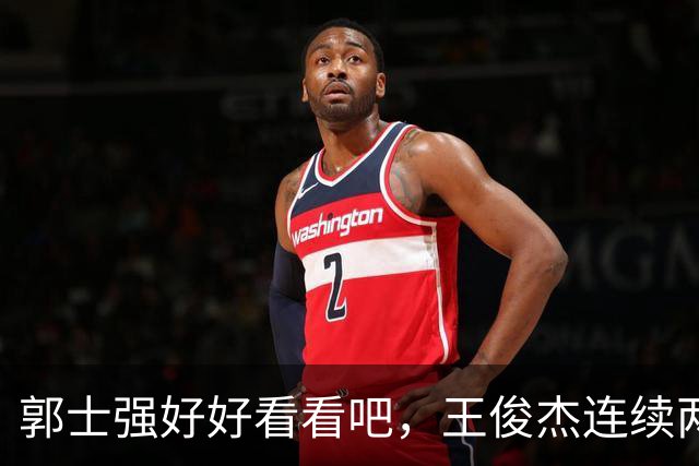 郭士强好好看看吧，王俊杰连续两场比赛爆发，中国德比再度带队获胜
