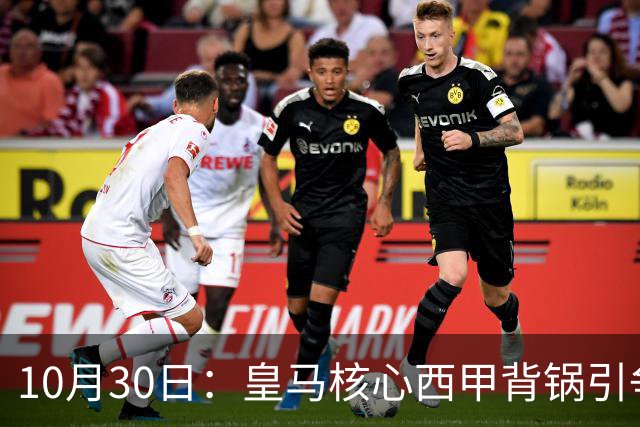 10月30日：皇马核心西甲背锅引争议，资本机器论被热议，球踢再好影响挣钱或遭弃