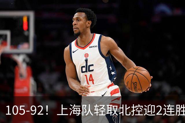 105-92！上海队轻取北控迎2连胜，张镇麟28分，廖三宁空砍34分