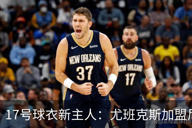 17号球衣新主人：尤班克斯加盟尼克斯，上一任是塔克