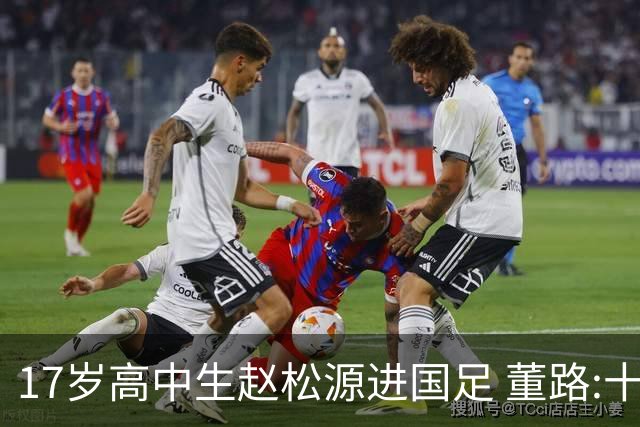17岁高中生赵松源进国足 董路:十年内或不会再有