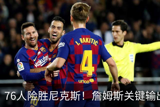 76人险胜尼克斯！詹姆斯关键输出，3主力齐爆，恩比德险成卧底！