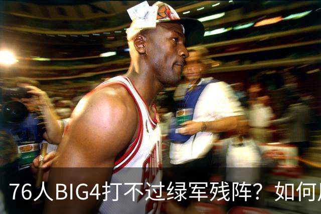 76人BIG4打不过绿军残阵？如何用大帝矛盾更尖锐了