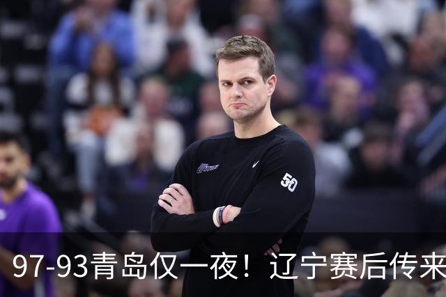 97-93青岛仅一夜！辽宁赛后传来主帅乌戈消息，赵继伟说的很实在
