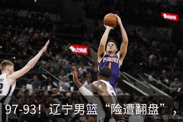 97-93！辽宁男篮“险遭翻盘”，幸亏对手“黄油手”，裁判引争议