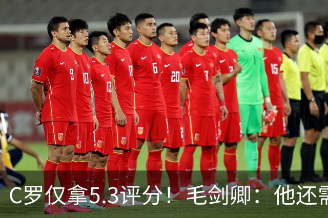 C罗仅拿5.3评分！毛剑卿：他还需踢球来证明？踢的是价值，不是球