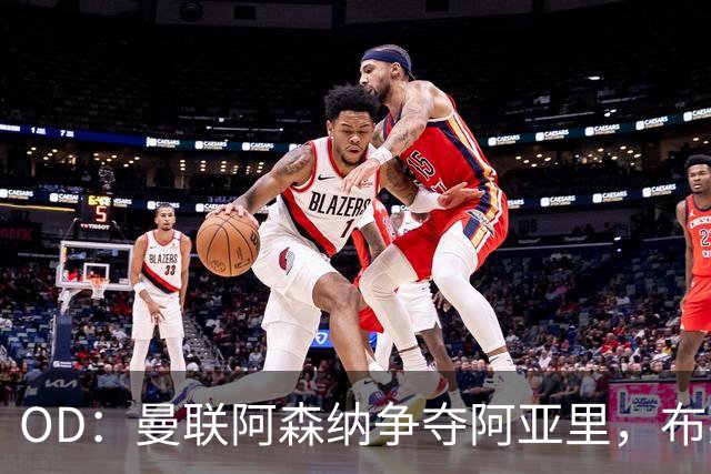 OD：曼联阿森纳争夺阿亚里，布莱顿面临续约难题