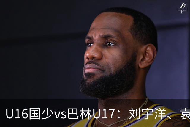 U16国少vs巴林U17：刘宇洋、袁博涵、彭显宸首发